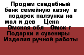 Продам свадебный банк(семейную казну) в подарок палзунки на мал.и дев. › Цена ­ 900 - Омская обл., Омск г. Подарки и сувениры » Изделия ручной работы   